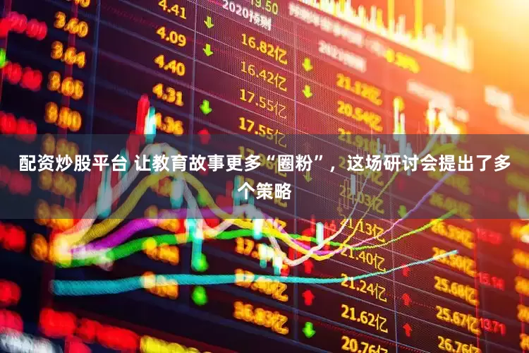 配资炒股平台 让教育故事更多“圈粉”，这场研讨会提出了多个策略
