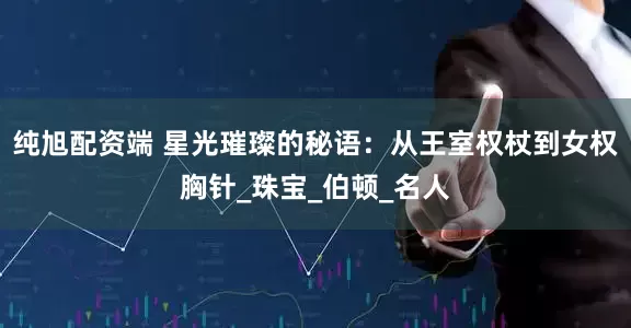 纯旭配资端 星光璀璨的秘语：从王室权杖到女权胸针_珠宝_伯顿_名人