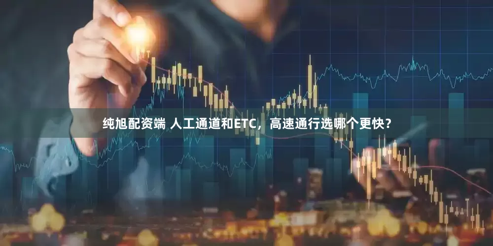 纯旭配资端 人工通道和ETC，高速通行选哪个更快？
