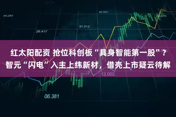 红太阳配资 抢位科创板“具身智能第一股”？智元“闪电”入主上纬新材，借壳上市疑云待解