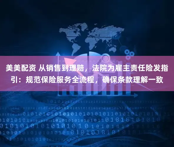 美美配资 从销售到理赔，法院为雇主责任险发指引：规范保险服务全流程，确保条款理解一致