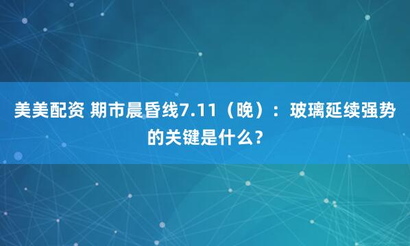美美配资 期市晨昏线7.11（晚）：玻璃延续强势的关键是什么？