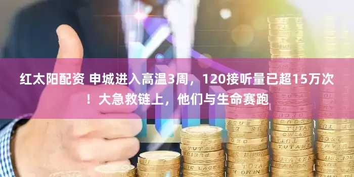 红太阳配资 申城进入高温3周，120接听量已超15万次！大急救链上，他们与生命赛跑