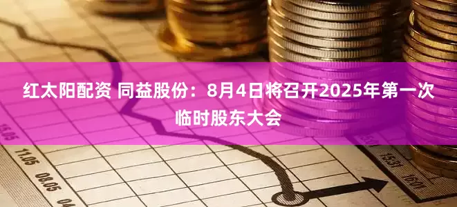 红太阳配资 同益股份：8月4日将召开2025年第一次临时股东大会