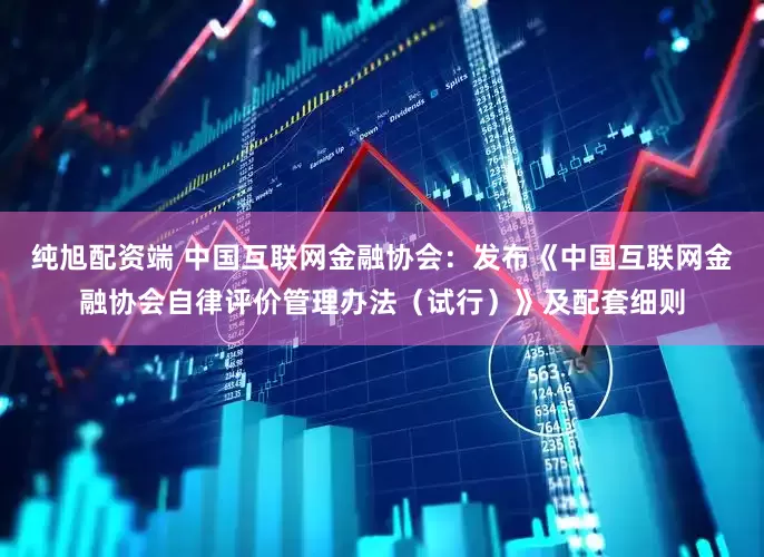 纯旭配资端 中国互联网金融协会：发布《中国互联网金融协会自律评价管理办法（试行）》及配套细则