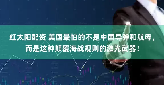 红太阳配资 美国最怕的不是中国导弹和航母，而是这种颠覆海战规则的激光武器！
