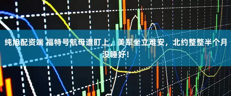 纯旭配资端 福特号航母遭盯上，美军坐立难安，北约整整半个月没睡好！