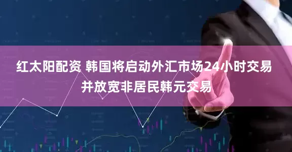 红太阳配资 韩国将启动外汇市场24小时交易 并放宽非居民韩元交易