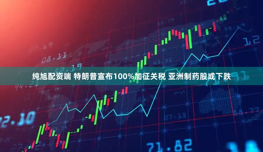 纯旭配资端 特朗普宣布100%加征关税 亚洲制药股或下跌