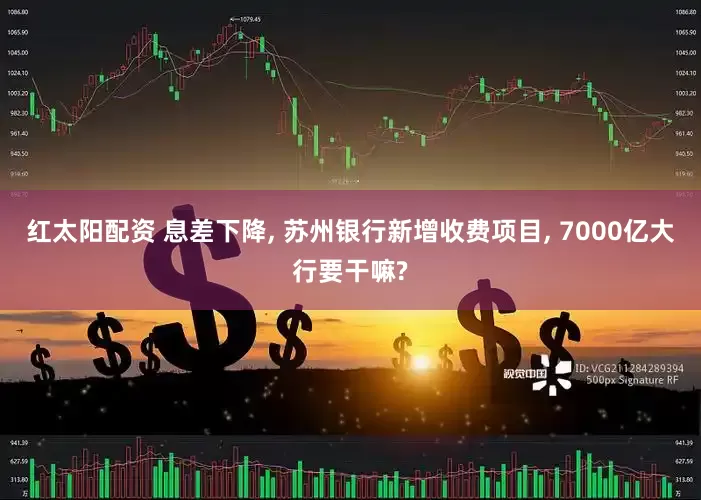 红太阳配资 息差下降, 苏州银行新增收费项目, 7000亿大行要干嘛?