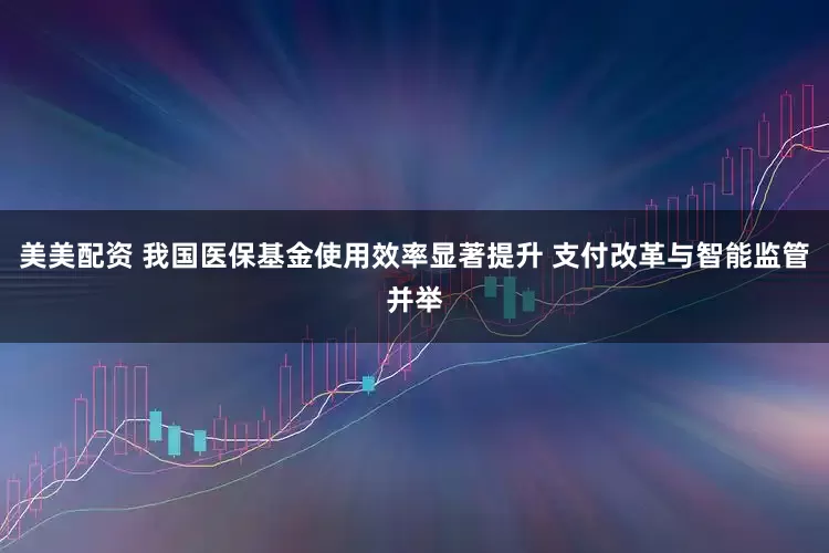 美美配资 我国医保基金使用效率显著提升 支付改革与智能监管并举