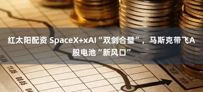 红太阳配资 SpaceX+xAI“双剑合璧”，马斯克带飞A股电池“新风口”